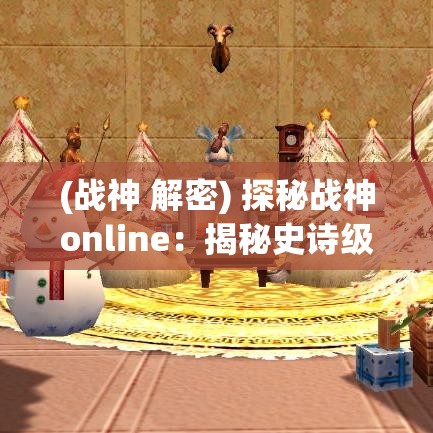 (战神 解密) 探秘战神online：揭秘史诗级战斗体验与策略深度，如何塑造绝佳玩家互动？